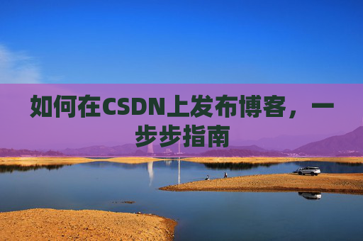 如何在CSDN上发布博客,一步步指南